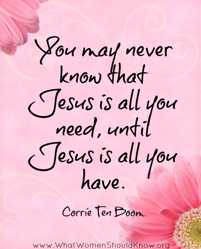 You may never know that Jesus is all you need, until Jesus is all you have -- Corrie Ten Boom
